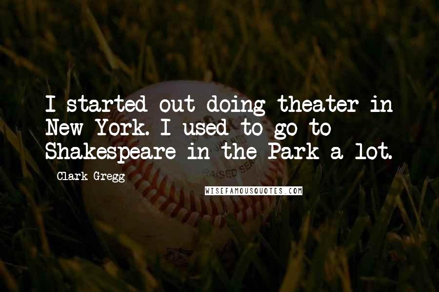 Clark Gregg Quotes: I started out doing theater in New York. I used to go to Shakespeare in the Park a lot.