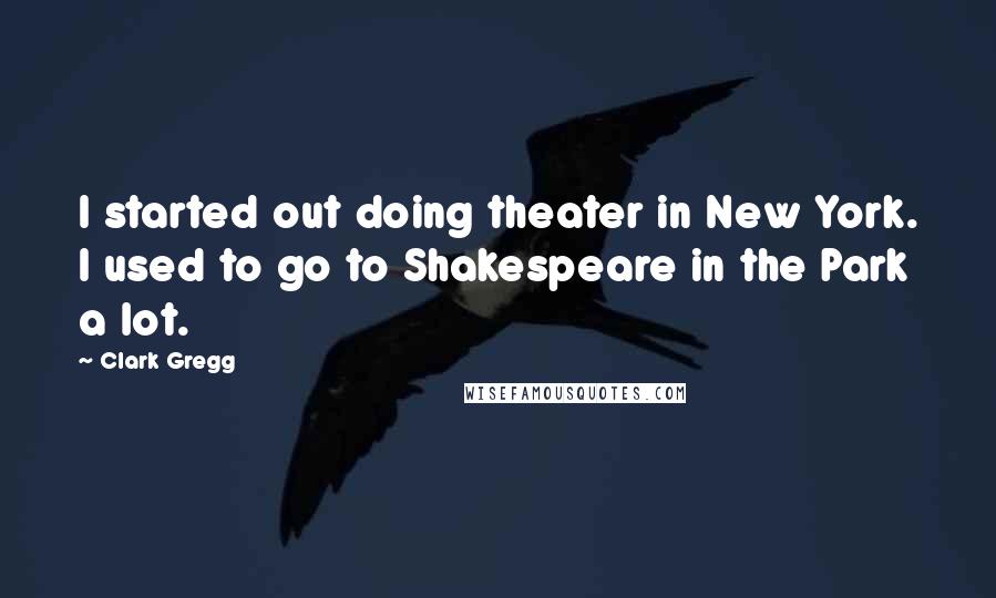 Clark Gregg Quotes: I started out doing theater in New York. I used to go to Shakespeare in the Park a lot.