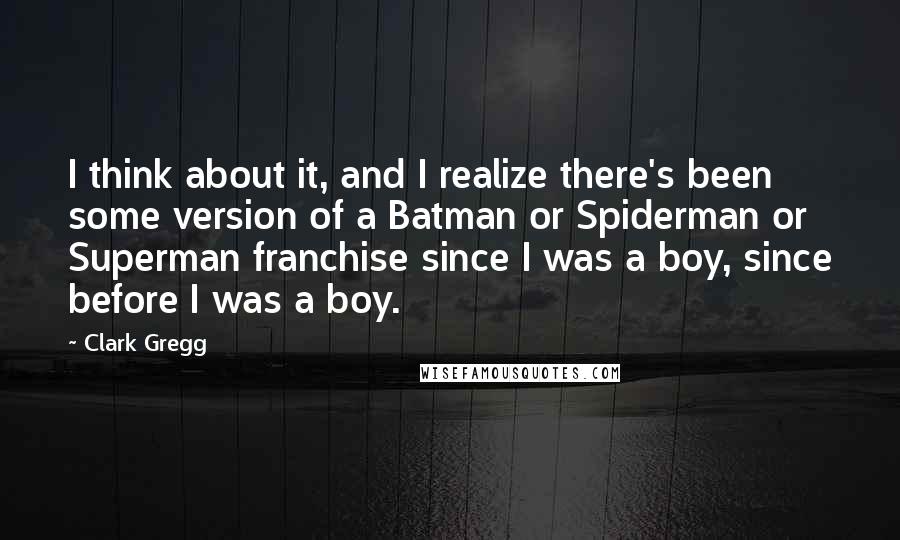 Clark Gregg Quotes: I think about it, and I realize there's been some version of a Batman or Spiderman or Superman franchise since I was a boy, since before I was a boy.