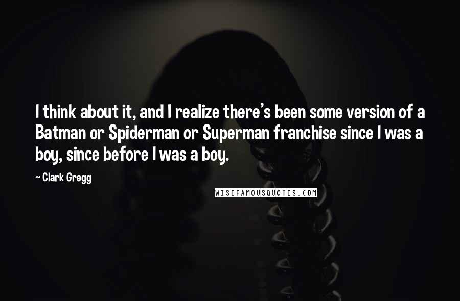 Clark Gregg Quotes: I think about it, and I realize there's been some version of a Batman or Spiderman or Superman franchise since I was a boy, since before I was a boy.