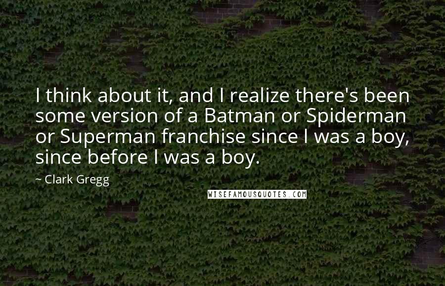 Clark Gregg Quotes: I think about it, and I realize there's been some version of a Batman or Spiderman or Superman franchise since I was a boy, since before I was a boy.