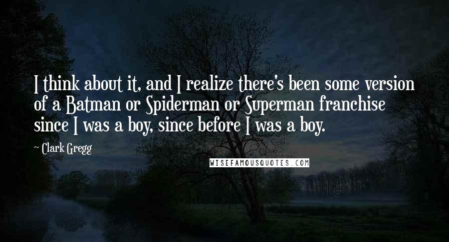 Clark Gregg Quotes: I think about it, and I realize there's been some version of a Batman or Spiderman or Superman franchise since I was a boy, since before I was a boy.