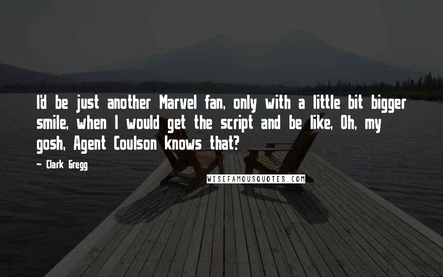 Clark Gregg Quotes: I'd be just another Marvel fan, only with a little bit bigger smile, when I would get the script and be like, Oh, my gosh, Agent Coulson knows that?