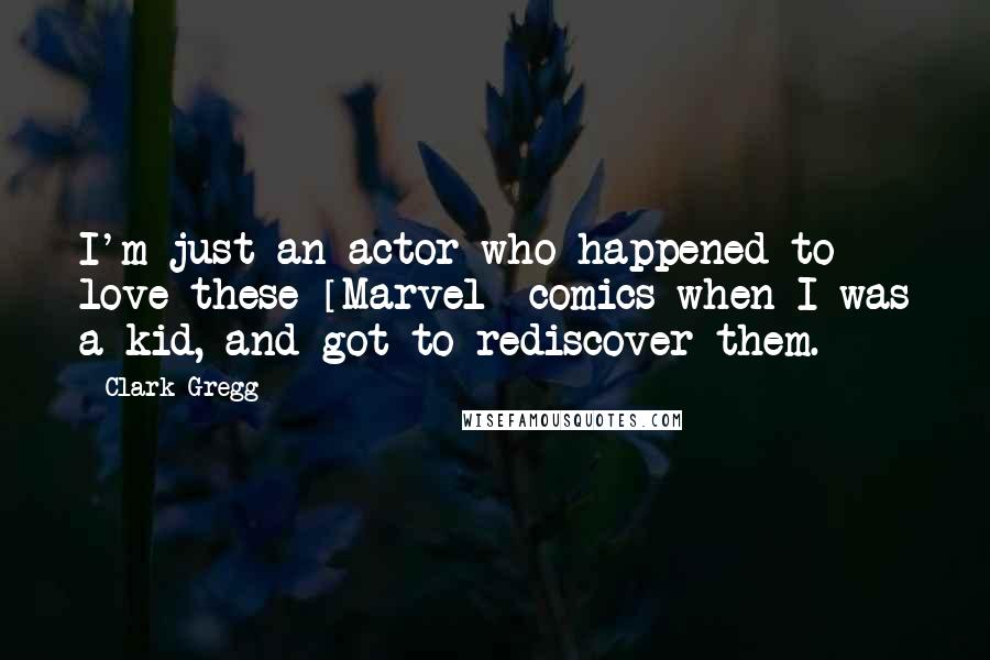 Clark Gregg Quotes: I'm just an actor who happened to love these [Marvel] comics when I was a kid, and got to rediscover them.