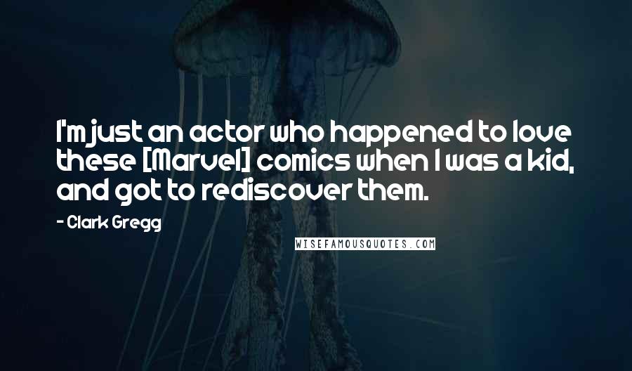 Clark Gregg Quotes: I'm just an actor who happened to love these [Marvel] comics when I was a kid, and got to rediscover them.