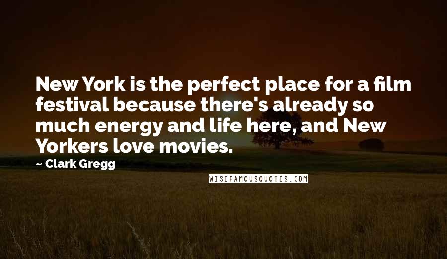 Clark Gregg Quotes: New York is the perfect place for a film festival because there's already so much energy and life here, and New Yorkers love movies.