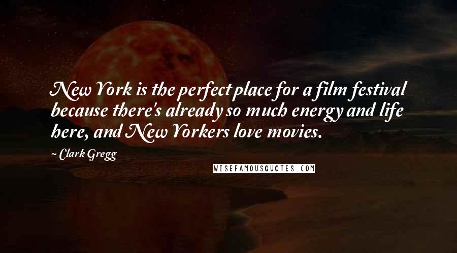 Clark Gregg Quotes: New York is the perfect place for a film festival because there's already so much energy and life here, and New Yorkers love movies.