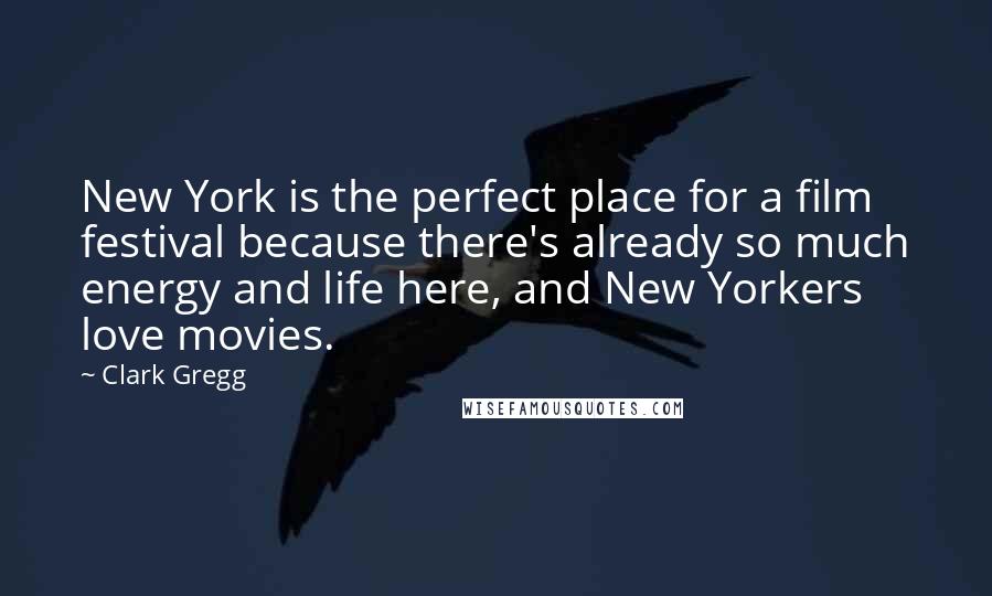 Clark Gregg Quotes: New York is the perfect place for a film festival because there's already so much energy and life here, and New Yorkers love movies.
