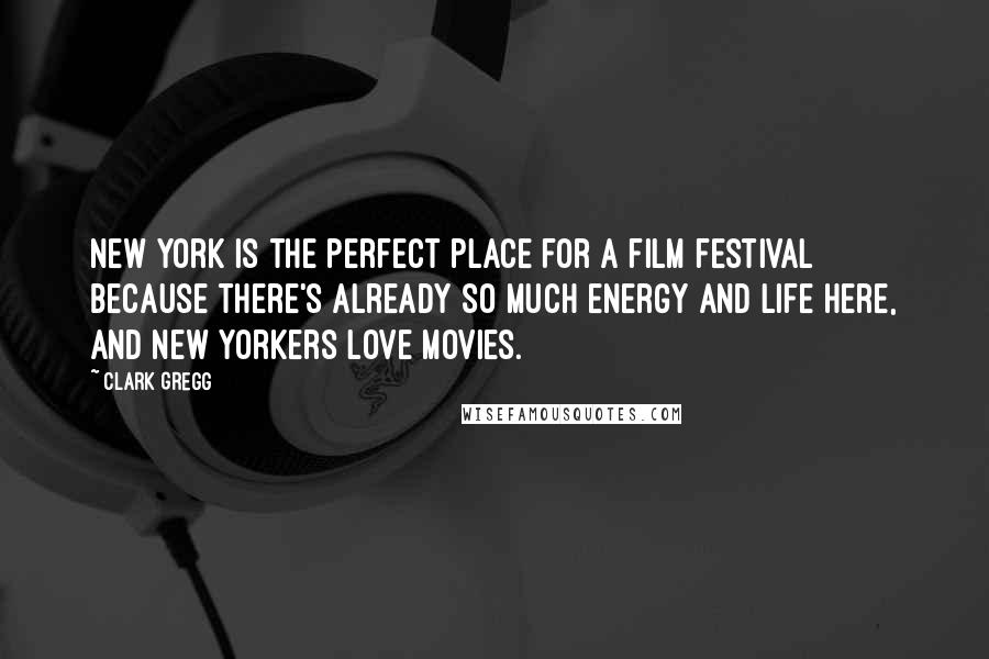 Clark Gregg Quotes: New York is the perfect place for a film festival because there's already so much energy and life here, and New Yorkers love movies.