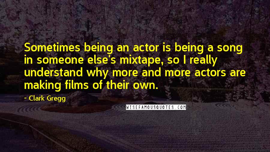 Clark Gregg Quotes: Sometimes being an actor is being a song in someone else's mixtape, so I really understand why more and more actors are making films of their own.