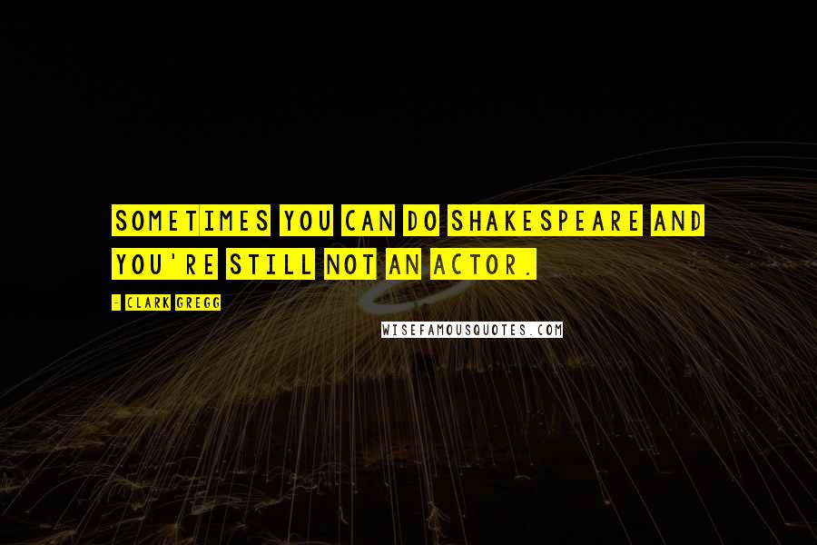 Clark Gregg Quotes: Sometimes you can do Shakespeare and you're still not an actor.