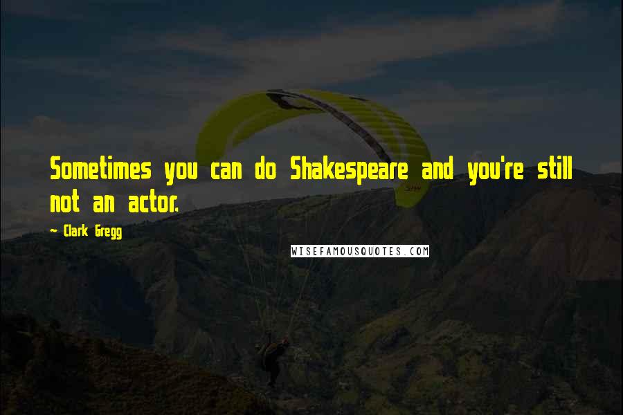 Clark Gregg Quotes: Sometimes you can do Shakespeare and you're still not an actor.