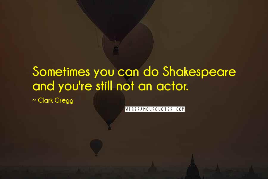 Clark Gregg Quotes: Sometimes you can do Shakespeare and you're still not an actor.