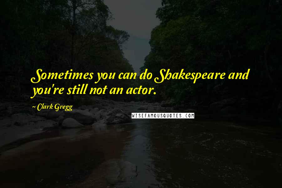 Clark Gregg Quotes: Sometimes you can do Shakespeare and you're still not an actor.