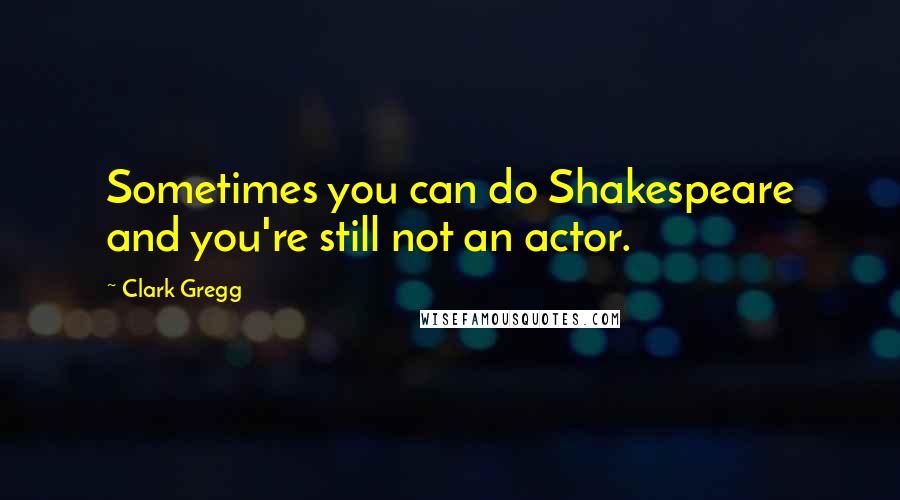 Clark Gregg Quotes: Sometimes you can do Shakespeare and you're still not an actor.