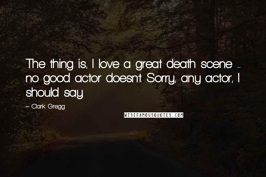 Clark Gregg Quotes: The thing is, I love a great death scene - no good actor doesn't. Sorry, any actor, I should say.