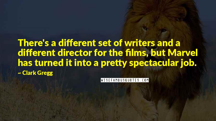Clark Gregg Quotes: There's a different set of writers and a different director for the films, but Marvel has turned it into a pretty spectacular job.