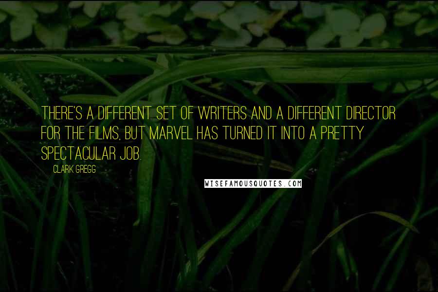 Clark Gregg Quotes: There's a different set of writers and a different director for the films, but Marvel has turned it into a pretty spectacular job.