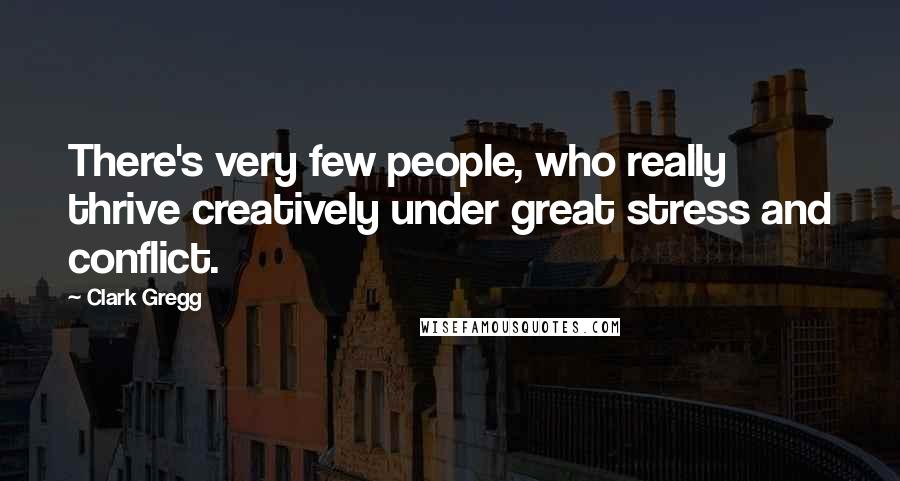 Clark Gregg Quotes: There's very few people, who really thrive creatively under great stress and conflict.