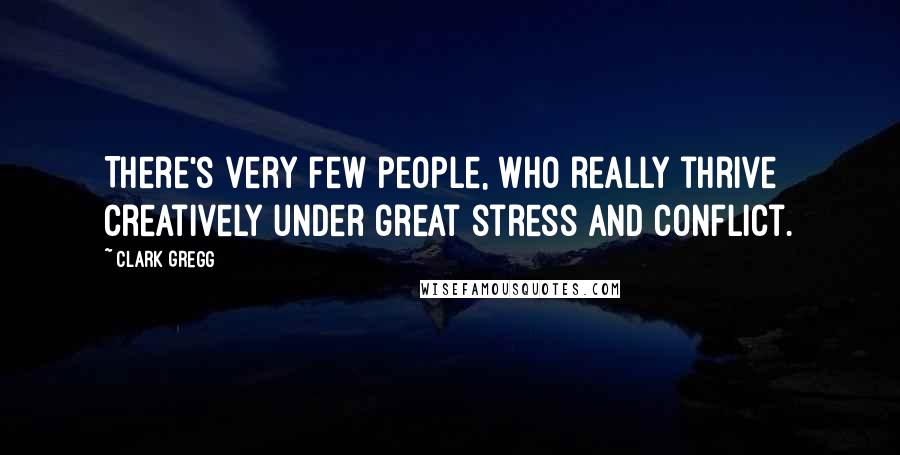 Clark Gregg Quotes: There's very few people, who really thrive creatively under great stress and conflict.