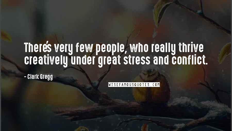 Clark Gregg Quotes: There's very few people, who really thrive creatively under great stress and conflict.