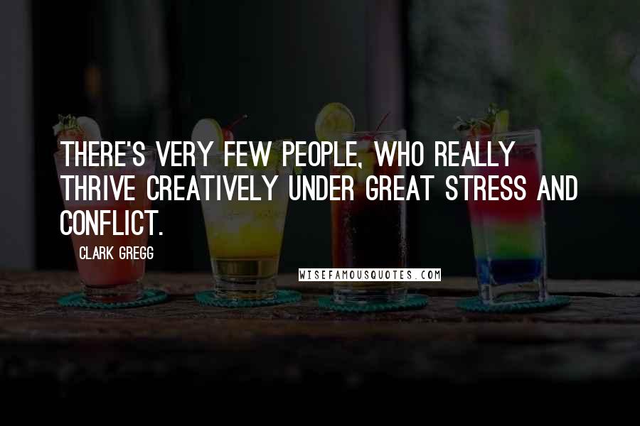 Clark Gregg Quotes: There's very few people, who really thrive creatively under great stress and conflict.