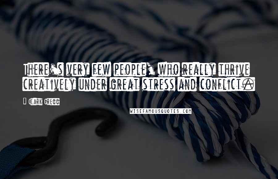 Clark Gregg Quotes: There's very few people, who really thrive creatively under great stress and conflict.