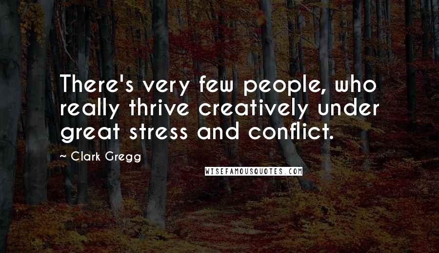 Clark Gregg Quotes: There's very few people, who really thrive creatively under great stress and conflict.