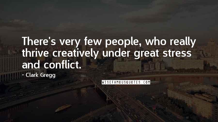 Clark Gregg Quotes: There's very few people, who really thrive creatively under great stress and conflict.