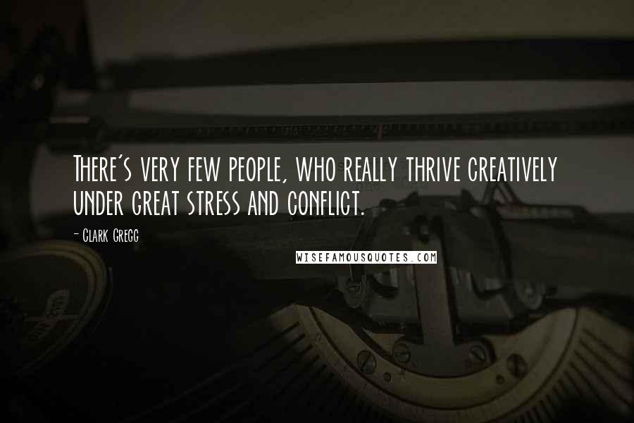 Clark Gregg Quotes: There's very few people, who really thrive creatively under great stress and conflict.