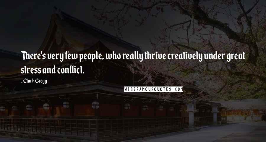 Clark Gregg Quotes: There's very few people, who really thrive creatively under great stress and conflict.