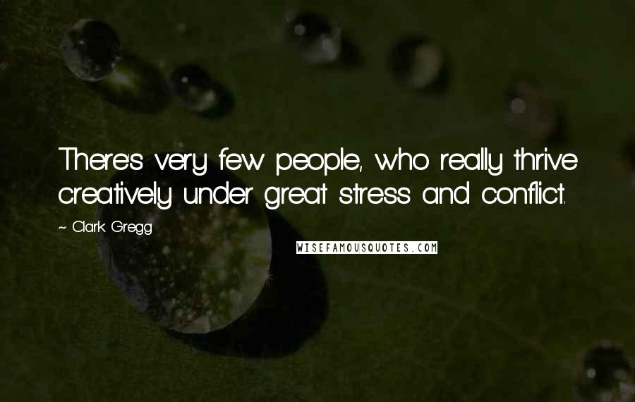 Clark Gregg Quotes: There's very few people, who really thrive creatively under great stress and conflict.