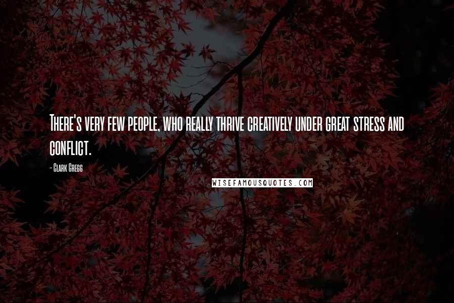 Clark Gregg Quotes: There's very few people, who really thrive creatively under great stress and conflict.