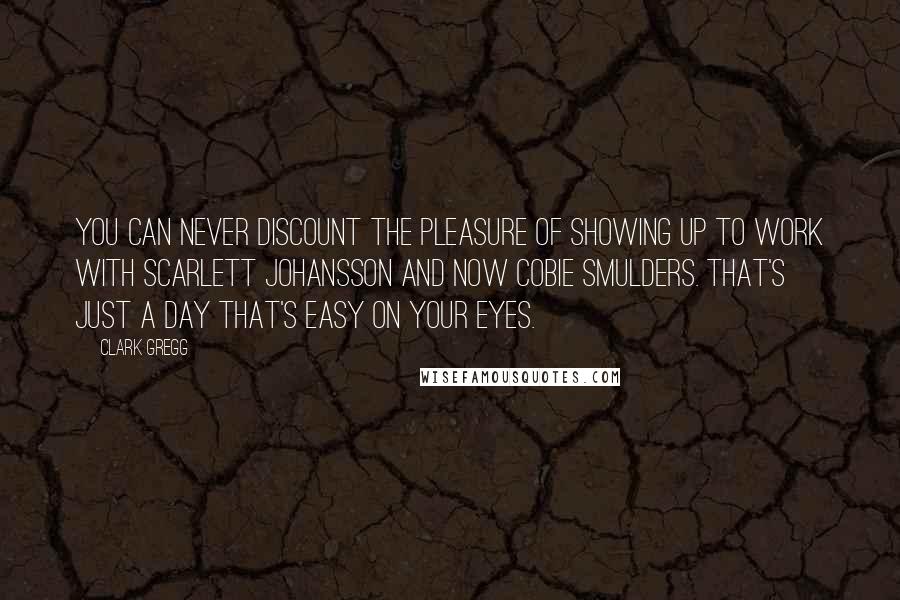 Clark Gregg Quotes: You can never discount the pleasure of showing up to work with Scarlett Johansson and now Cobie Smulders. That's just a day that's easy on your eyes.