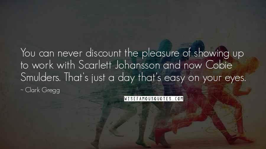Clark Gregg Quotes: You can never discount the pleasure of showing up to work with Scarlett Johansson and now Cobie Smulders. That's just a day that's easy on your eyes.