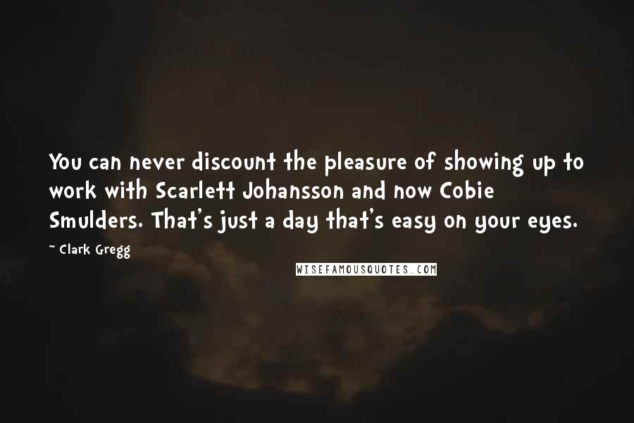 Clark Gregg Quotes: You can never discount the pleasure of showing up to work with Scarlett Johansson and now Cobie Smulders. That's just a day that's easy on your eyes.