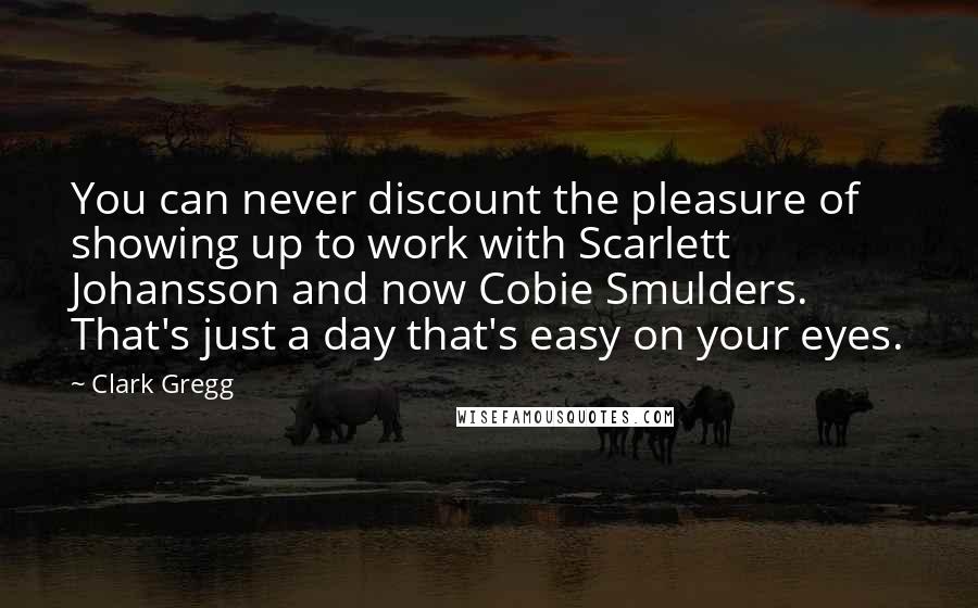 Clark Gregg Quotes: You can never discount the pleasure of showing up to work with Scarlett Johansson and now Cobie Smulders. That's just a day that's easy on your eyes.