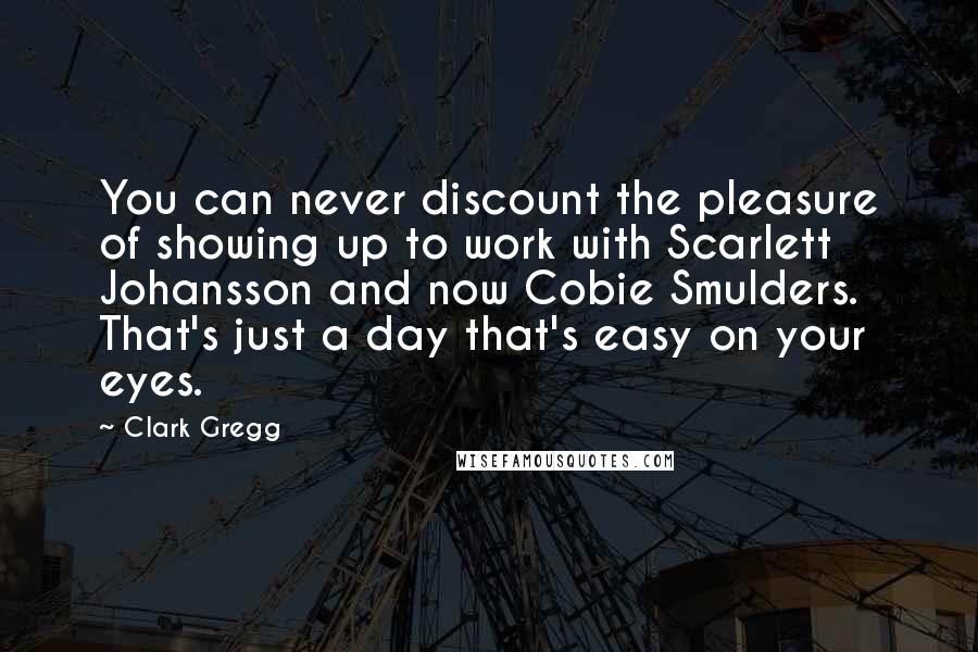 Clark Gregg Quotes: You can never discount the pleasure of showing up to work with Scarlett Johansson and now Cobie Smulders. That's just a day that's easy on your eyes.