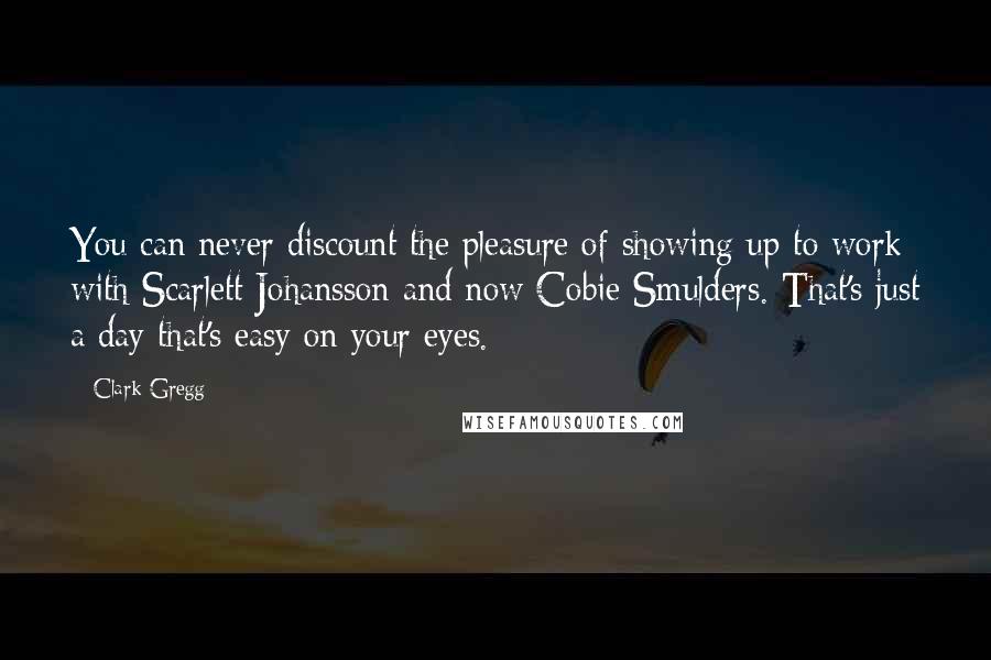 Clark Gregg Quotes: You can never discount the pleasure of showing up to work with Scarlett Johansson and now Cobie Smulders. That's just a day that's easy on your eyes.