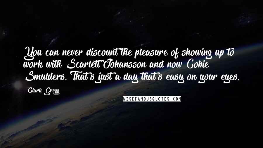 Clark Gregg Quotes: You can never discount the pleasure of showing up to work with Scarlett Johansson and now Cobie Smulders. That's just a day that's easy on your eyes.