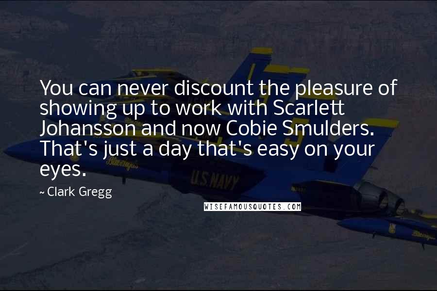 Clark Gregg Quotes: You can never discount the pleasure of showing up to work with Scarlett Johansson and now Cobie Smulders. That's just a day that's easy on your eyes.