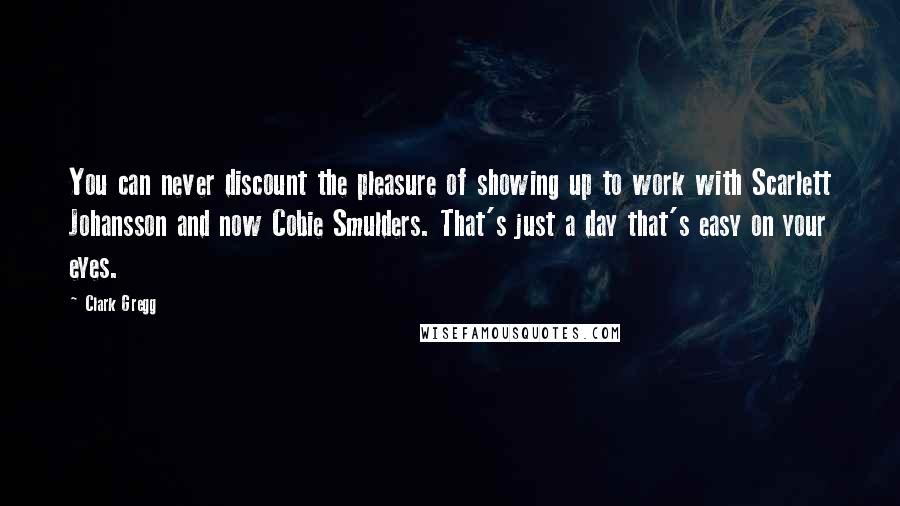 Clark Gregg Quotes: You can never discount the pleasure of showing up to work with Scarlett Johansson and now Cobie Smulders. That's just a day that's easy on your eyes.