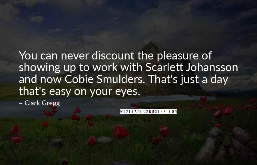 Clark Gregg Quotes: You can never discount the pleasure of showing up to work with Scarlett Johansson and now Cobie Smulders. That's just a day that's easy on your eyes.