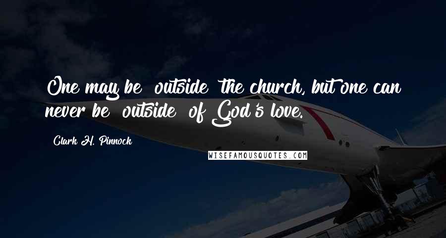 Clark H. Pinnock Quotes: One may be "outside" the church, but one can never be "outside" of God's love.