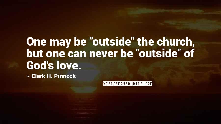 Clark H. Pinnock Quotes: One may be "outside" the church, but one can never be "outside" of God's love.