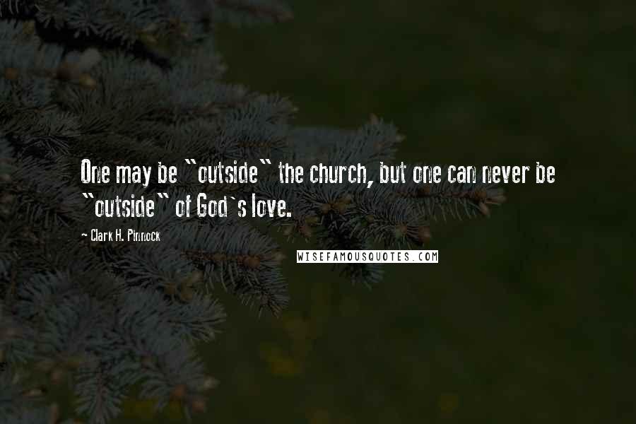 Clark H. Pinnock Quotes: One may be "outside" the church, but one can never be "outside" of God's love.