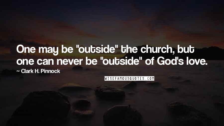 Clark H. Pinnock Quotes: One may be "outside" the church, but one can never be "outside" of God's love.