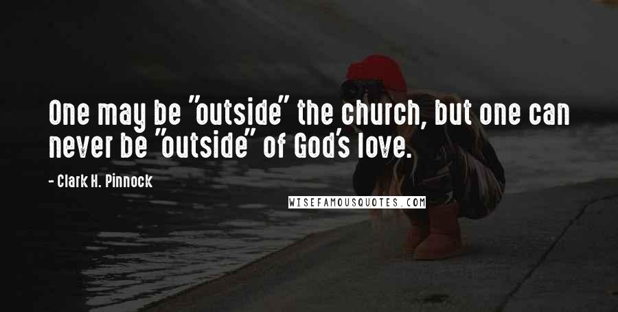 Clark H. Pinnock Quotes: One may be "outside" the church, but one can never be "outside" of God's love.