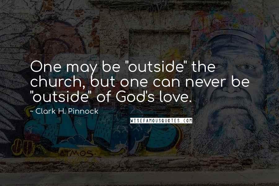 Clark H. Pinnock Quotes: One may be "outside" the church, but one can never be "outside" of God's love.