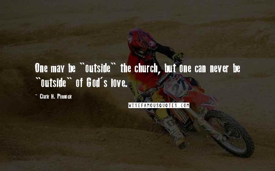 Clark H. Pinnock Quotes: One may be "outside" the church, but one can never be "outside" of God's love.